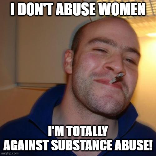 Love Women | I DON'T ABUSE WOMEN; I'M TOTALLY AGAINST SUBSTANCE ABUSE! | image tagged in memes,good guy greg | made w/ Imgflip meme maker
