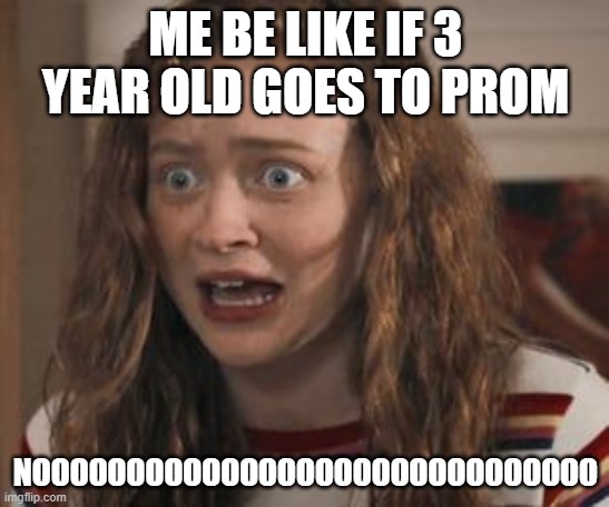 Max Stranger Things | ME BE LIKE IF 3 YEAR OLD GOES TO PROM; NOOOOOOOOOOOOOOOOOOOOOOOOOOOOOO | image tagged in max stranger things | made w/ Imgflip meme maker