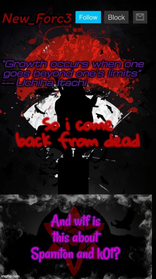 New_Forc3 2023 Itachi Announcement Temp | So i come back from dead; And wtf is this about Spamton and k0t? | image tagged in new_forc3 2023 itachi announcement temp | made w/ Imgflip meme maker