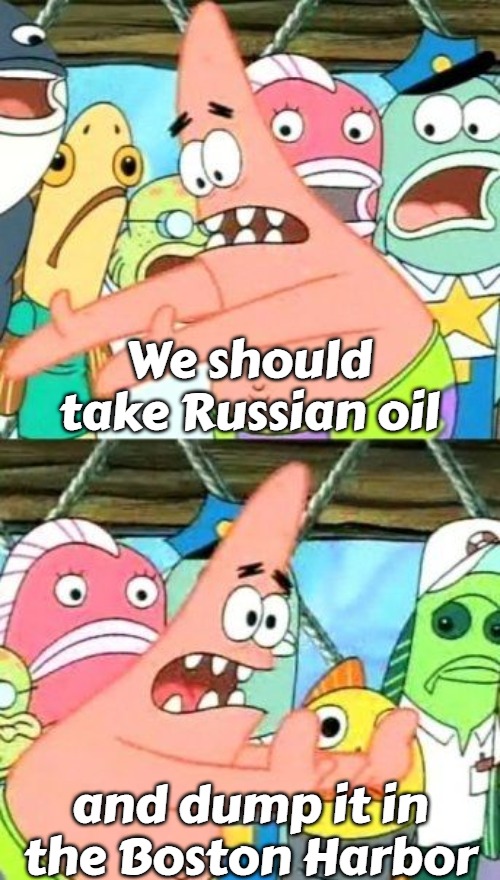 Put It Somewhere Else Patrick Meme | We should take Russian oil; and dump it in the Boston Harbor | image tagged in memes,put it somewhere else patrick,russian oil,boston tea party | made w/ Imgflip meme maker