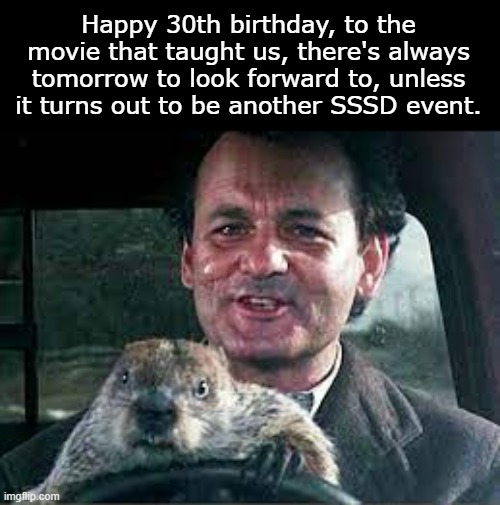 Stuck in a Rut | Happy 30th birthday, to the movie that taught us, there's always tomorrow to look forward to, unless it turns out to be another SSSD event. | image tagged in bill murray groundhog day,classic,1990s,comedy,movie,happy anniversary | made w/ Imgflip meme maker