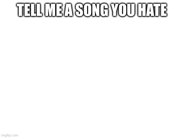 TELL ME A SONG YOU HATE | made w/ Imgflip meme maker