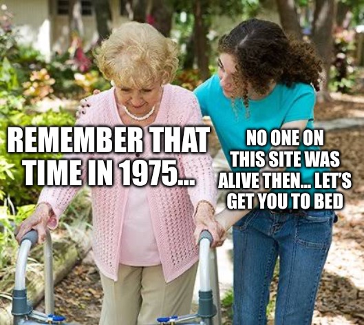 Sure grandma let's get you to bed | REMEMBER THAT TIME IN 1975… NO ONE ON THIS SITE WAS ALIVE THEN… LET’S GET YOU TO BED | image tagged in sure grandma let's get you to bed | made w/ Imgflip meme maker