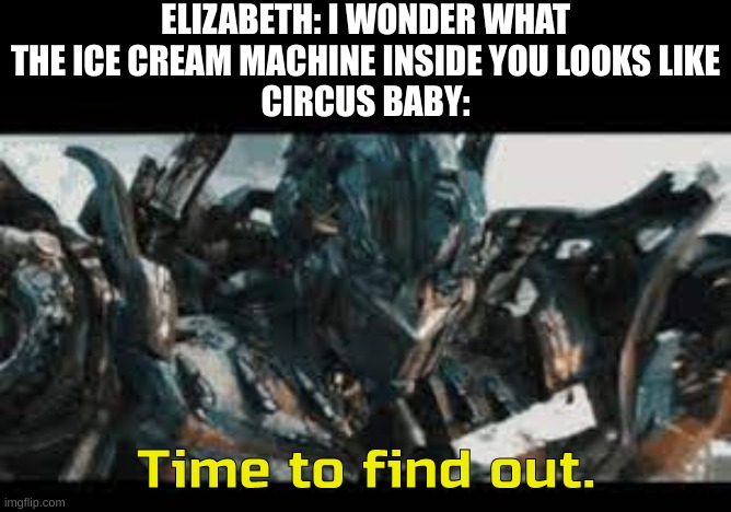 It's blurry-nugget-hot-sauce here, how you like the new username? | ELIZABETH: I WONDER WHAT THE ICE CREAM MACHINE INSIDE YOU LOOKS LIKE
CIRCUS BABY: | image tagged in optimus time to find out | made w/ Imgflip meme maker