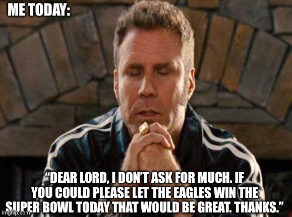 Please Please Please | ME TODAY:; “DEAR LORD, I DON’T ASK FOR MUCH. IF YOU COULD PLEASE LET THE EAGLES WIN THE SUPER BOWL TODAY THAT WOULD BE GREAT. THANKS.” | image tagged in ricky bobby praying,philadelphia eagles,super bowl,prayer,nfl memes | made w/ Imgflip meme maker