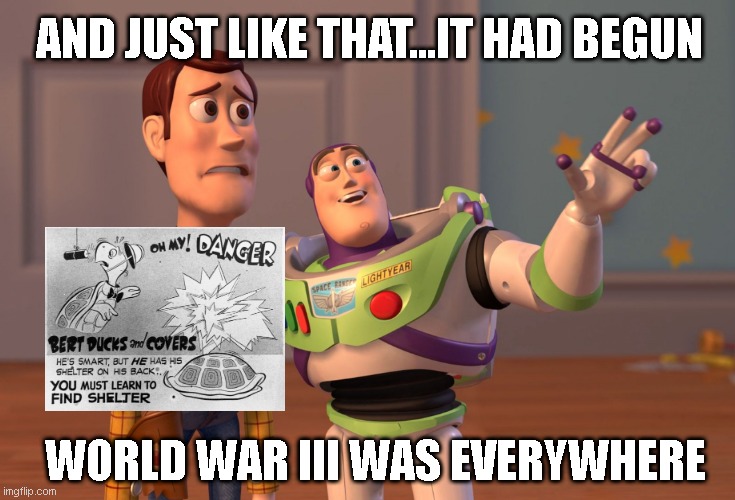 X, X Everywhere Meme | AND JUST LIKE THAT...IT HAD BEGUN; WORLD WAR III WAS EVERYWHERE | image tagged in memes,x x everywhere | made w/ Imgflip meme maker