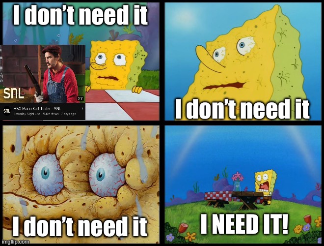 Spongebob - "I Don't Need It" (by Henry-C) | I don’t need it; I don’t need it; I NEED IT! I don’t need it | image tagged in spongebob - i don't need it by henry-c | made w/ Imgflip meme maker