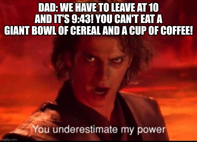 Victory coffee tastes sweet... | DAD: WE HAVE TO LEAVE AT 10 AND IT'S 9:43! YOU CAN'T EAT A GIANT BOWL OF CEREAL AND A CUP OF COFFEE! | image tagged in you underestimate my power | made w/ Imgflip meme maker
