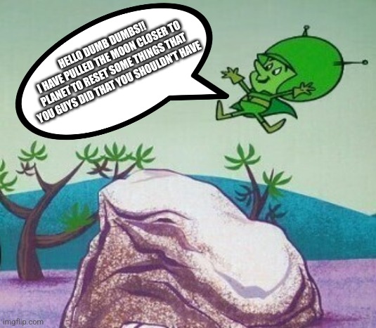 The Great Gazoo Good Morning Dumb Dumbs | HELLO DUMB DUMBS!!
 I HAVE PULLED THE MOON CLOSER TO PLANET TO RESET SOME THINGS THAT YOU GUYS DID THAT YOU SHOULDN'T HAVE | image tagged in the great gazoo good morning dumb dumbs | made w/ Imgflip meme maker