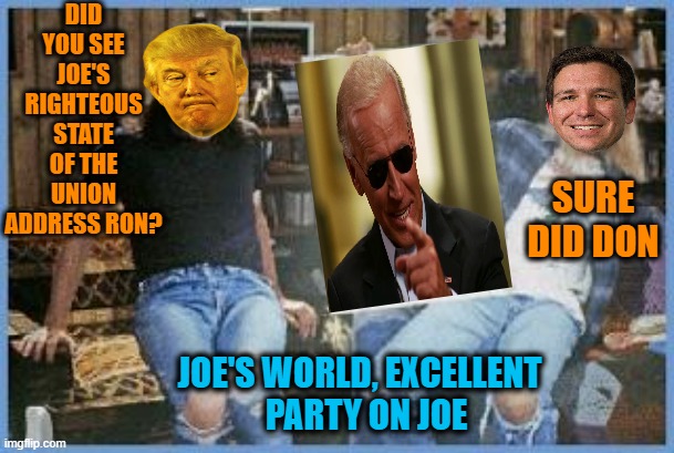 Don and Ron shwing for Joe | DID YOU SEE JOE'S RIGHTEOUS STATE OF THE UNION ADDRESS RON? SURE DID DON; JOE'S WORLD, EXCELLENT 
 PARTY ON JOE | image tagged in shwing,donald trump,biden,state of the union,politics | made w/ Imgflip meme maker