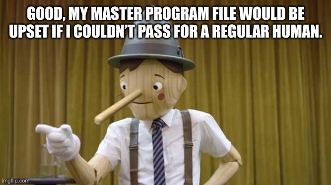 Geico Pinocchio | GOOD, MY MASTER PROGRAM FILE WOULD BE UPSET IF I COULDN’T PASS FOR A REGULAR HUMAN. | image tagged in geico pinocchio | made w/ Imgflip meme maker