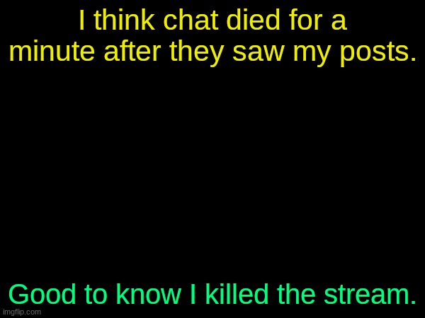 I think chat died for a minute after they saw my posts. Good to know I killed the stream. | made w/ Imgflip meme maker