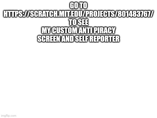 https://scratch.mit.edu/projects/801483767/ | GO TO HTTPS://SCRATCH.MIT.EDU/PROJECTS/801483767/ TO SEE MY CUSTOM ANTI PIRACY SCREEN AND SELF REPORTER | made w/ Imgflip meme maker