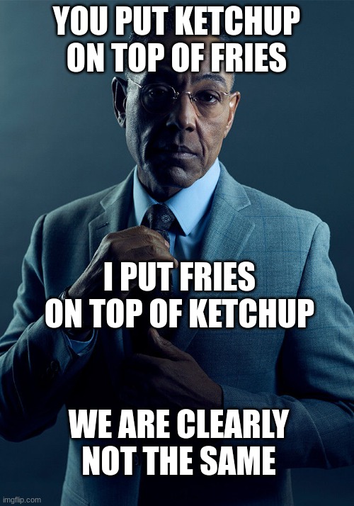 Fries on top of ketchup | YOU PUT KETCHUP ON TOP OF FRIES; I PUT FRIES ON TOP OF KETCHUP; WE ARE CLEARLY NOT THE SAME | image tagged in gus fring we are not the same,french fries,ketchup | made w/ Imgflip meme maker