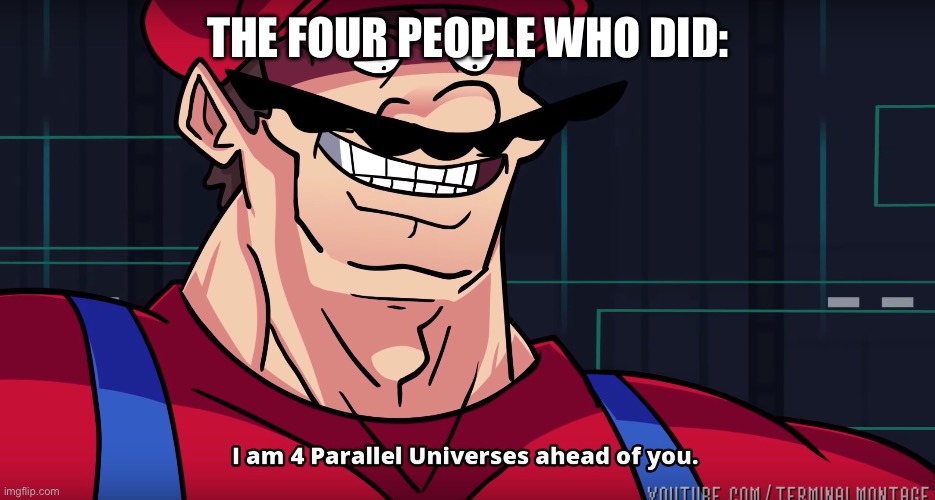 Mario I am four parallel universes ahead of you | THE FOUR PEOPLE WHO DID: | image tagged in mario i am four parallel universes ahead of you | made w/ Imgflip meme maker