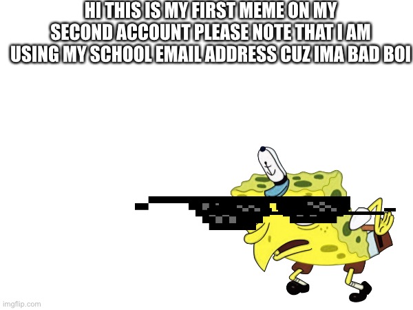 Hello | HI THIS IS MY FIRST MEME ON MY SECOND ACCOUNT PLEASE NOTE THAT I AM USING MY SCHOOL EMAIL ADDRESS CUZ IMA BAD BOI | image tagged in hello world | made w/ Imgflip meme maker