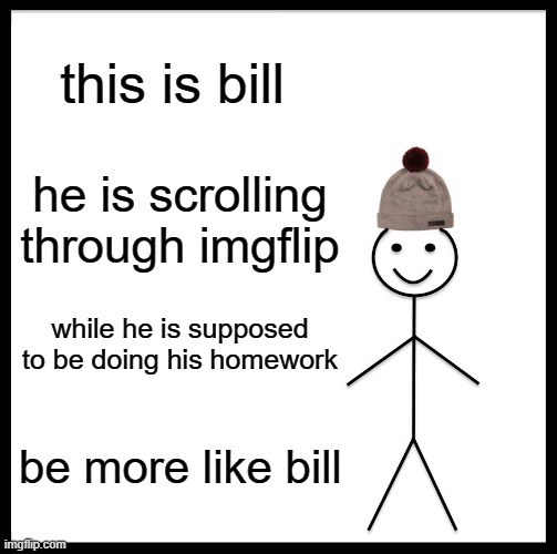 Be Like Bill | this is bill; he is scrolling through imgflip; while he is supposed to be doing his homework; be more like bill | image tagged in memes,be like bill | made w/ Imgflip meme maker