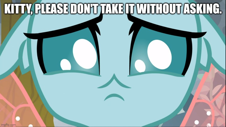 Sad Ocellus (MLP) | KITTY, PLEASE DON'T TAKE IT WITHOUT ASKING. | image tagged in sad ocellus mlp | made w/ Imgflip meme maker