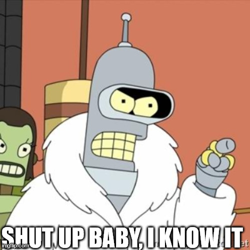 Bender | SHUT UP BABY, I KNOW IT | image tagged in bender | made w/ Imgflip meme maker