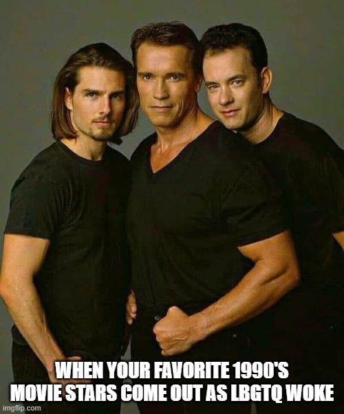 we already knew | WHEN YOUR FAVORITE 1990'S MOVIE STARS COME OUT AS LBGTQ WOKE | image tagged in tom cruise arnold schwarzenegegger tom hanks,forrest gump,terminator,top gun,actors,hollywood | made w/ Imgflip meme maker
