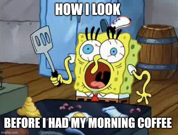 Before my morning coffee | HOW I LOOK; BEFORE I HAD MY MORNING COFFEE | image tagged in crazy spongebob | made w/ Imgflip meme maker