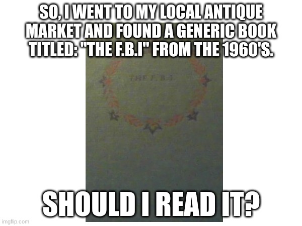 SO, I WENT TO MY LOCAL ANTIQUE MARKET AND FOUND A GENERIC BOOK TITLED: "THE F.B.I" FROM THE 1960'S. SHOULD I READ IT? | made w/ Imgflip meme maker