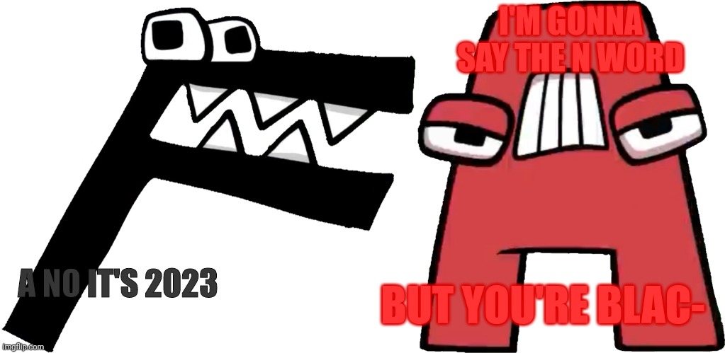 I'M GONNA SAY THE N WORD A NO IT'S 2023 BUT YOU'RE BLAC- | made w/ Imgflip meme maker