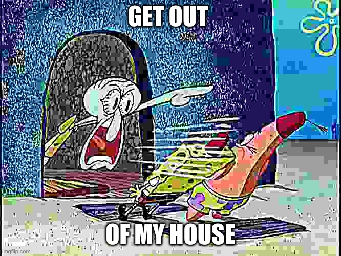 Squidward Screaming | GET OUT OF MY HOUSE | image tagged in squidward screaming | made w/ Imgflip meme maker