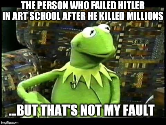 …but that’s not my fault | THE PERSON WHO FAILED HITLER IN ART SCHOOL AFTER HE KILLED MILLIONS | image tagged in but that's not my fault,kermit the frog,kermit,memes | made w/ Imgflip meme maker