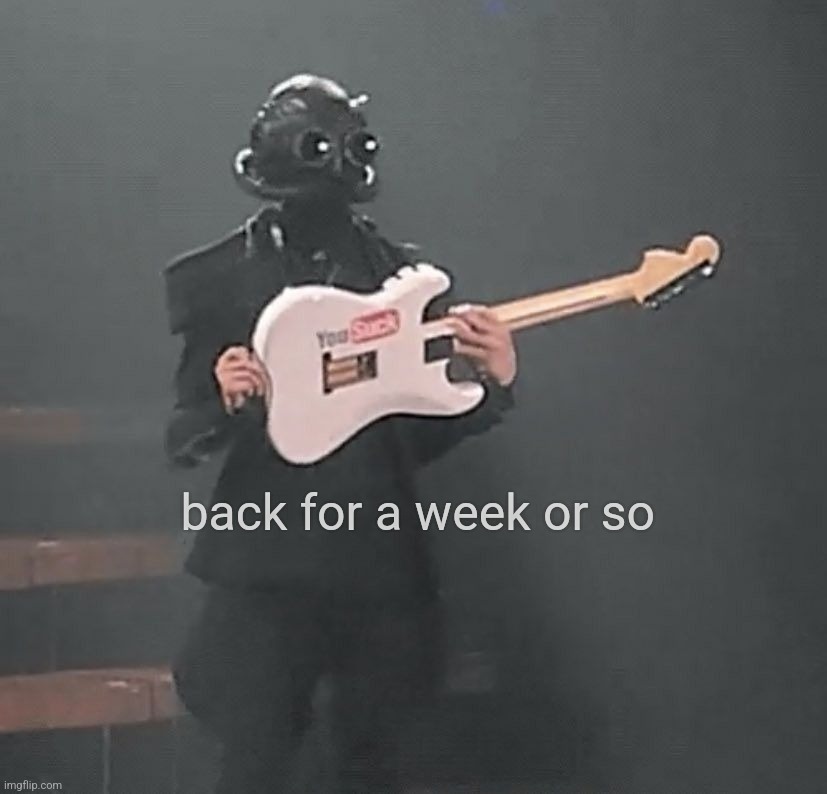 . | back for a week or so | made w/ Imgflip meme maker