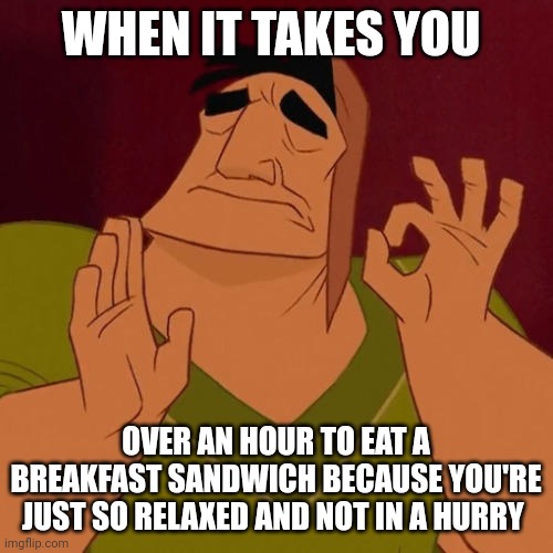 Eating a breakfast sandwich for over an hour | WHEN IT TAKES YOU; OVER AN HOUR TO EAT A BREAKFAST SANDWICH BECAUSE YOU'RE JUST SO RELAXED AND NOT IN A HURRY | image tagged in when x just right | made w/ Imgflip meme maker