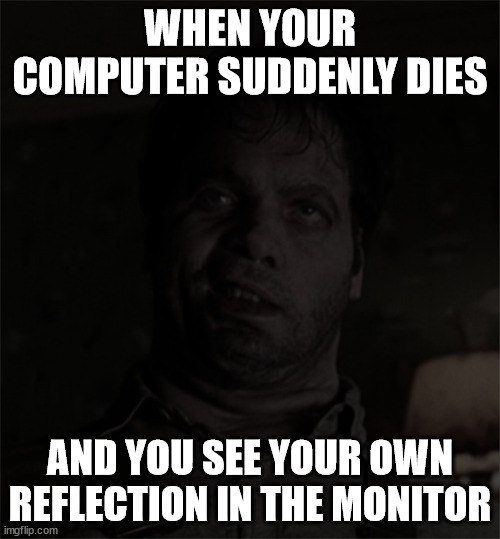 Whan your computer suddenly dies | WHEN YOUR COMPUTER SUDDENLY DIES; AND YOU SEE YOUR OWN REFLECTION IN THE MONITOR | image tagged in funny | made w/ Imgflip meme maker