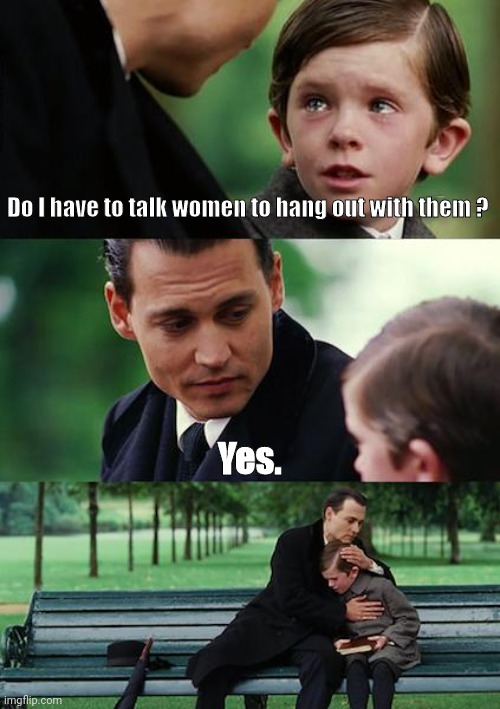 Finding Neverland Meme | Do I have to talk women to hang out with them ? Yes. | image tagged in memes,finding neverland | made w/ Imgflip meme maker