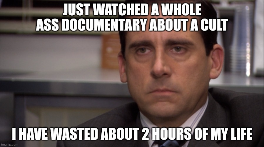 Unamused | JUST WATCHED A WHOLE ASS DOCUMENTARY ABOUT A CULT; I HAVE WASTED ABOUT 2 HOURS OF MY LIFE | image tagged in unamused | made w/ Imgflip meme maker