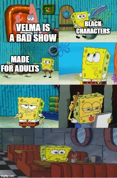SpongeBob Diapers Alternate Meme | BLACK CHARACTERS; VELMA IS A BAD SHOW; MADE FOR ADULTS | image tagged in spongebob diapers alternate meme | made w/ Imgflip meme maker
