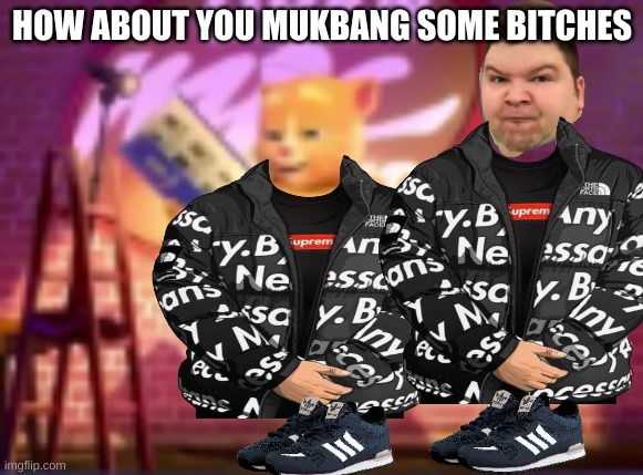 hehe | HOW ABOUT YOU MUKBANG SOME BITCHES | image tagged in memes,nikocado avocado,fatass,drip | made w/ Imgflip meme maker
