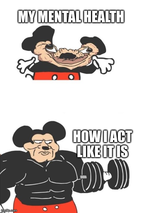 Buff Mickey Mouse | MY MENTAL HEALTH; HOW I ACT LIKE IT IS | image tagged in buff mickey mouse | made w/ Imgflip meme maker
