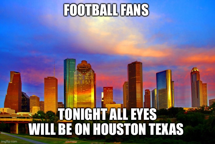 Houston Skyline | FOOTBALL FANS; TONIGHT ALL EYES WILL BE ON HOUSTON TEXAS | image tagged in houston skyline | made w/ Imgflip meme maker