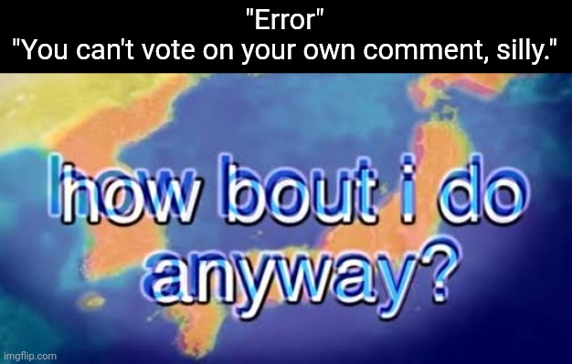 *downvotes my own comment* | "Error"

"You can't vote on your own comment, silly." | image tagged in how bout i do anyway | made w/ Imgflip meme maker