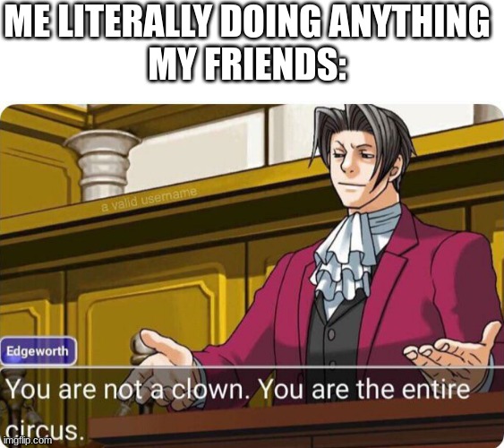 You are not a clown. You are the entire circus. | ME LITERALLY DOING ANYTHING
MY FRIENDS: | image tagged in you are not a clown you are the entire circus | made w/ Imgflip meme maker