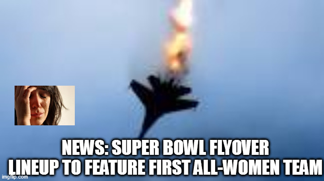 jk - sure they'll be great | NEWS: SUPER BOWL FLYOVER LINEUP TO FEATURE FIRST ALL-WOMEN TEAM | image tagged in memes | made w/ Imgflip meme maker