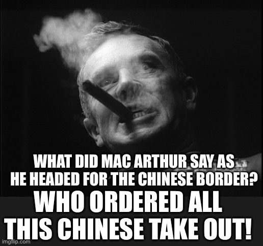 General Ripper (Dr. Strangelove) | WHAT DID MAC ARTHUR SAY AS HE HEADED FOR THE CHINESE BORDER? WHO ORDERED ALL THIS CHINESE TAKE OUT! | image tagged in general ripper dr strangelove | made w/ Imgflip meme maker