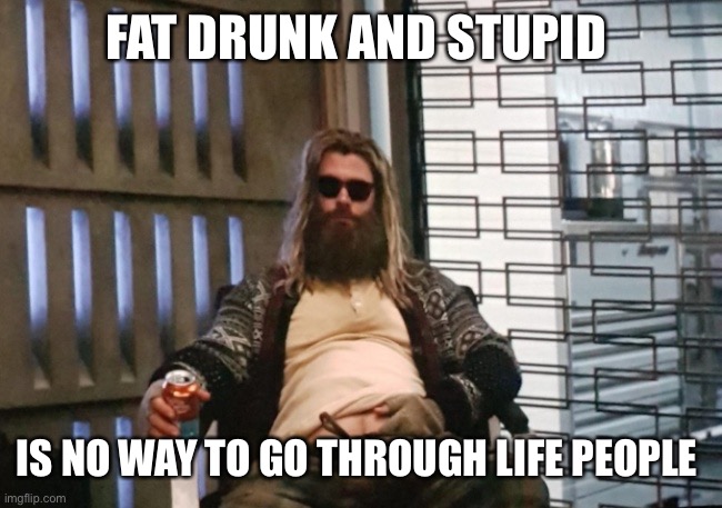 Fat Thor | FAT DRUNK AND STUPID; IS NO WAY TO GO THROUGH LIFE PEOPLE | image tagged in fat thor | made w/ Imgflip meme maker
