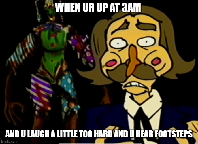 ur up at 3am and then u heard footsteps | WHEN UR UP AT 3AM; AND U LAUGH A LITTLE TOO HARD AND U HEAR FOOTSTEPS | image tagged in oh no,oh shit | made w/ Imgflip meme maker