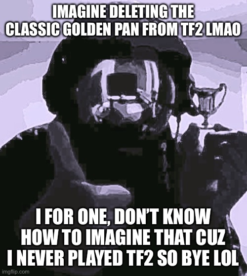 Insert cool glasses emoji | IMAGINE DELETING THE CLASSIC GOLDEN PAN FROM TF2 LMAO; I FOR ONE, DON’T KNOW HOW TO IMAGINE THAT CUZ I NEVER PLAYED TF2 SO BYE LOL | image tagged in human supremacy | made w/ Imgflip meme maker