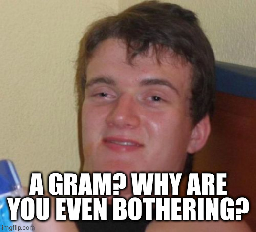 10 Guy Meme | A GRAM? WHY ARE YOU EVEN BOTHERING? | image tagged in memes,10 guy | made w/ Imgflip meme maker