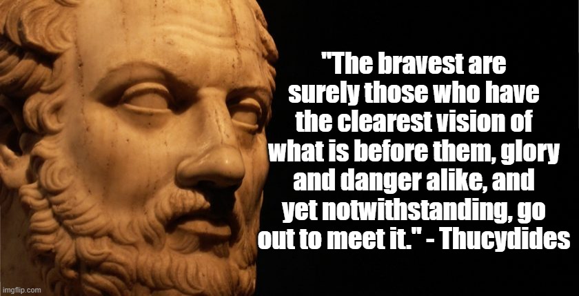 Bravest | "The bravest are surely those who have the clearest vision of what is before them, glory and danger alike, and yet notwithstanding, go out to meet it." - Thucydides | image tagged in thucydides,politics,philosophy | made w/ Imgflip meme maker