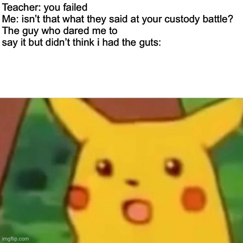 Surprised Pikachu | Teacher: you failed
Me: isn’t that what they said at your custody battle?
The guy who dared me to say it but didn’t think i had the guts: | image tagged in memes,surprised pikachu | made w/ Imgflip meme maker