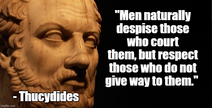 Respect | "Men naturally despise those who court them, but respect those who do not give way to them."; - Thucydides | image tagged in thucydides,philosophy,politics | made w/ Imgflip meme maker