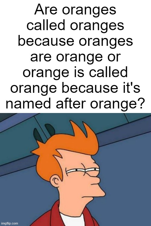 AAAAAAAAA | Are oranges called oranges because oranges are orange or orange is called orange because it's named after orange? | image tagged in memes,orange,confused,ha ha tags go brr | made w/ Imgflip meme maker